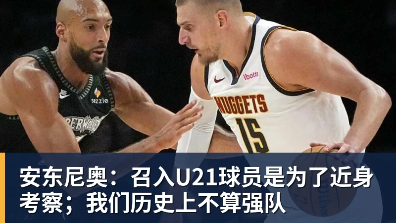 安东尼奥：召入U21球员是为了近身考察；我们历史上不算强队