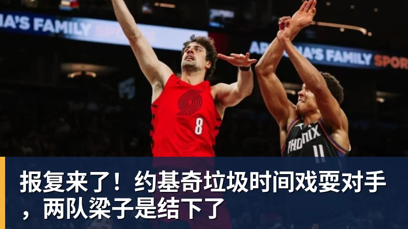 报复来了！约基奇垃圾时间戏耍对手，两队梁子是结下了