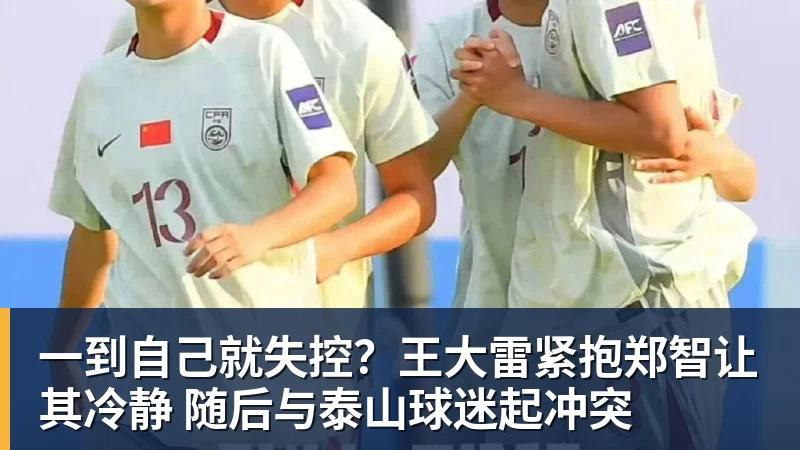 一到自己就失控？王大雷紧抱郑智让其冷静 随后与泰山球迷起冲突