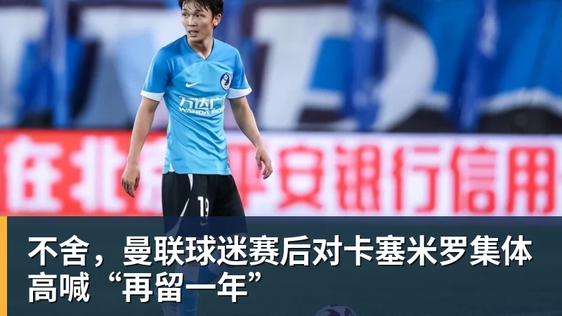 不舍，曼联球迷赛后对卡塞米罗集体高喊“再留一年”