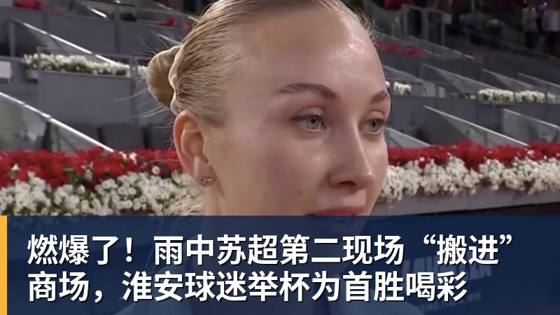 燃爆了！雨中苏超第二现场“搬进”商场，淮安球迷举杯为首胜喝彩