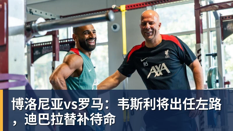 博洛尼亚vs罗马：韦斯利将出任左路，迪巴拉替补待命