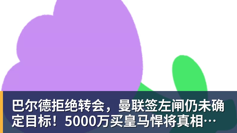 巴尔德拒绝转会，曼联签左闸仍未确定目标！5000万买皇马悍将真相揭秘