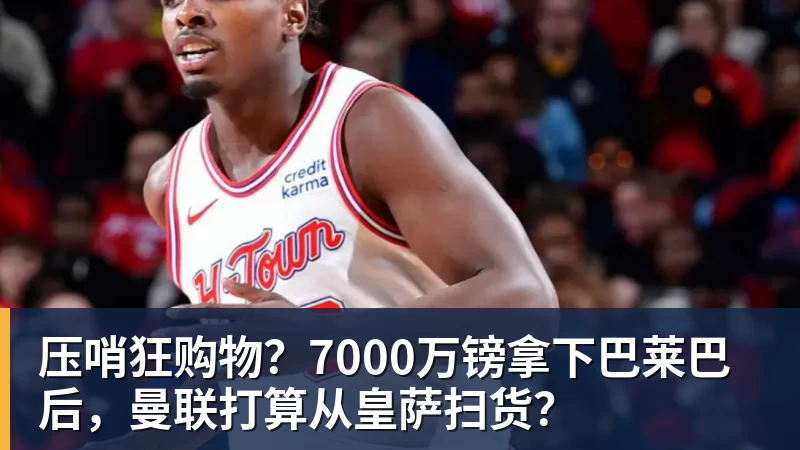 压哨狂购物？7000万镑拿下巴莱巴后，曼联打算从皇萨扫货？