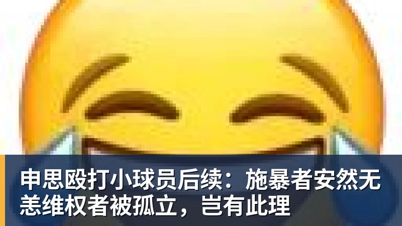 申思殴打小球员后续：施暴者安然无恙维权者被孤立，岂有此理