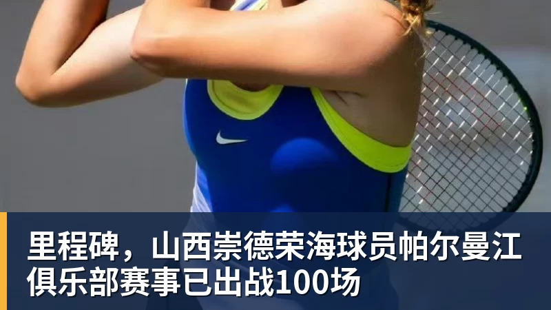 里程碑，山西崇德荣海球员帕尔曼江俱乐部赛事已出战100场