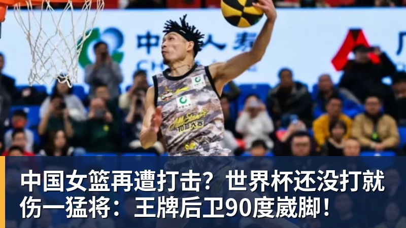 中国女篮再遭打击？世界杯还没打就伤一猛将：王牌后卫90度崴脚！