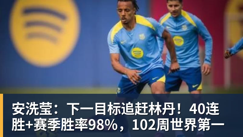安洗莹：下一目标追赶林丹！40连胜+赛季胜率98%，102周世界第一