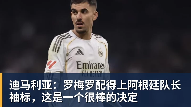 迪马利亚：罗梅罗配得上阿根廷队长袖标，这是一个很棒的决定