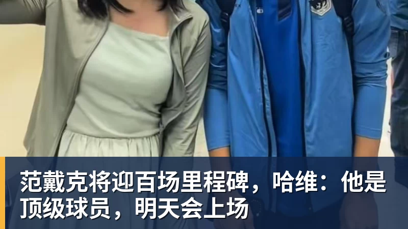 范戴克将迎百场里程碑，哈维：他是顶级球员，明天会上场